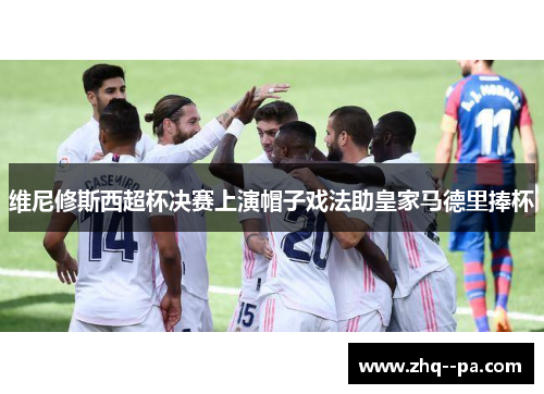 维尼修斯西超杯决赛上演帽子戏法助皇家马德里捧杯 维尼修斯西超杯决赛上演帽子戏法助皇家马德里捧杯